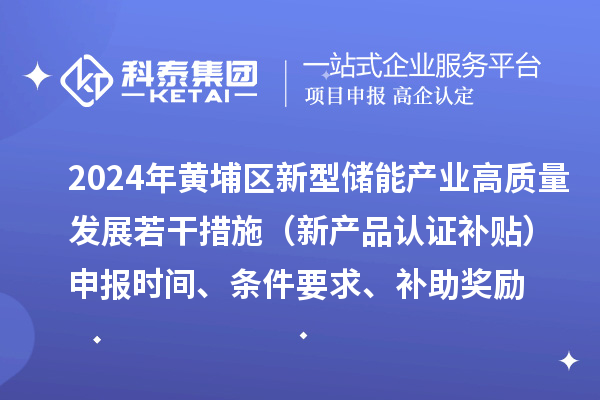 2024年黃埔區(qū)新型儲(chǔ)能產(chǎn)業(yè)高質(zhì)量發(fā)展若干措施（新產(chǎn)品認(rèn)證補(bǔ)貼）申報(bào)時(shí)間、條件要求、補(bǔ)助獎(jiǎng)勵(lì)