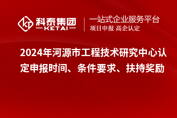 2024年河源市工程技術(shù)研究中心認(rèn)定申報(bào)時(shí)間、條件要求、扶持獎(jiǎng)勵(lì)