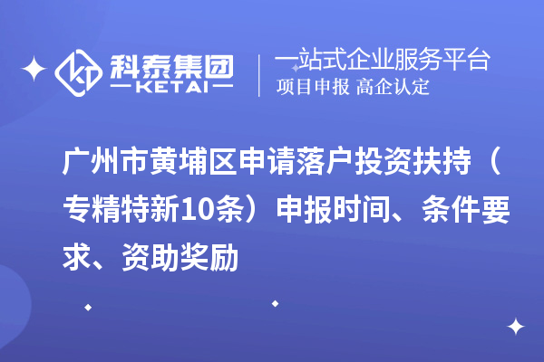 廣州市黃埔區(qū)申請(qǐng)落戶投資扶持（專精特新10條）申報(bào)時(shí)間、條件要求、資助獎(jiǎng)勵(lì)