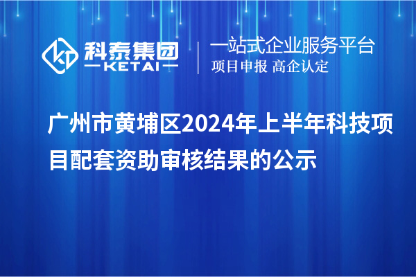 廣州市黃埔區(qū)2024年上半年科技項目配套資助審核結(jié)果的公示