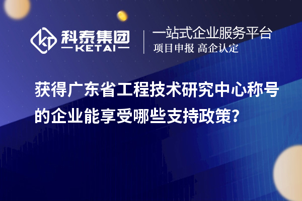 獲得廣東省工程技術(shù)研究中心稱號(hào)的企業(yè)能享受哪些支持政策？