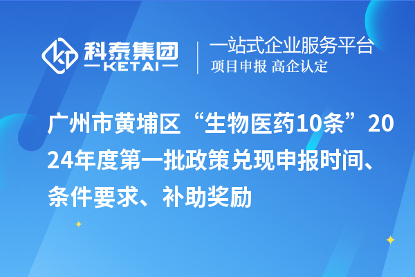 廣州市黃埔區(qū)“生物醫(yī)藥10條”2024年度第一批政策兌現(xiàn)申報時間、條件要求、補助獎勵