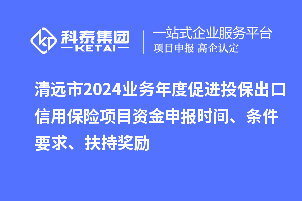 清遠(yuǎn)市2024業(yè)務(wù)年度促進(jìn)投保出口信用保險(xiǎn)項(xiàng)目資金申報(bào)時(shí)間、條件要求、扶持獎(jiǎng)勵(lì)