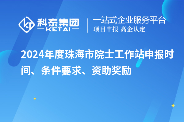 2024年度珠海市院士工作站申報(bào)時(shí)間、條件要求、資助獎(jiǎng)勵(lì)