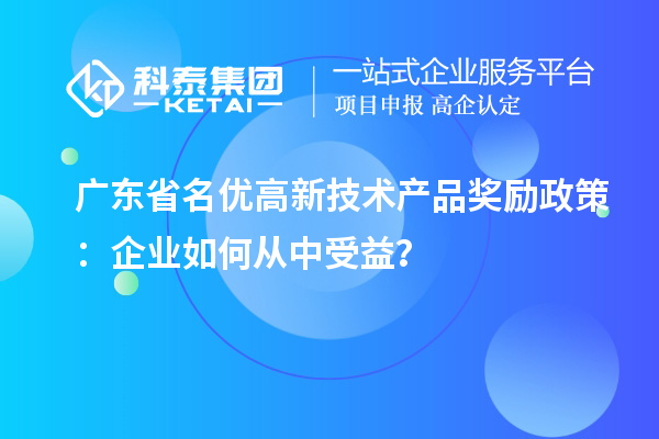 廣東省名優(yōu)高新技術(shù)產(chǎn)品獎(jiǎng)勵(lì)政策：企業(yè)如何從中受益？