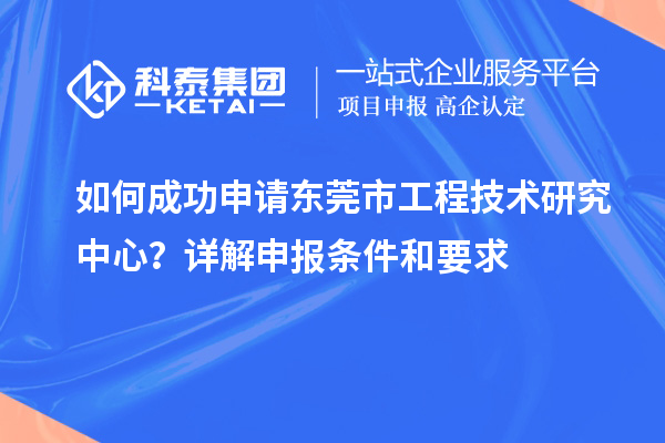 如何成功申請(qǐng)東莞市工程技術(shù)研究中心？詳解申報(bào)條件和要求