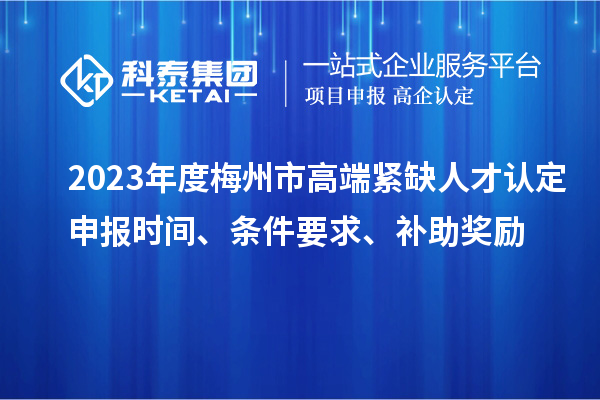 2023年度梅州市高端緊缺人才認(rèn)定申報(bào)時(shí)間、條件要求、補(bǔ)助獎(jiǎng)勵(lì)