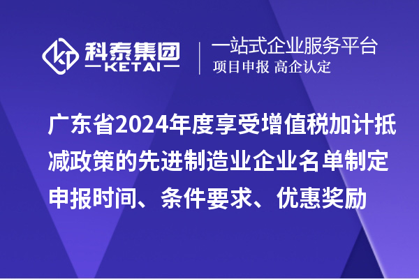 廣東省2024年度享受增值稅加計(jì)抵減政策的先進(jìn)制造業(yè)企業(yè)名單制定申報(bào)時(shí)間、條件要求、優(yōu)惠獎(jiǎng)勵(lì)