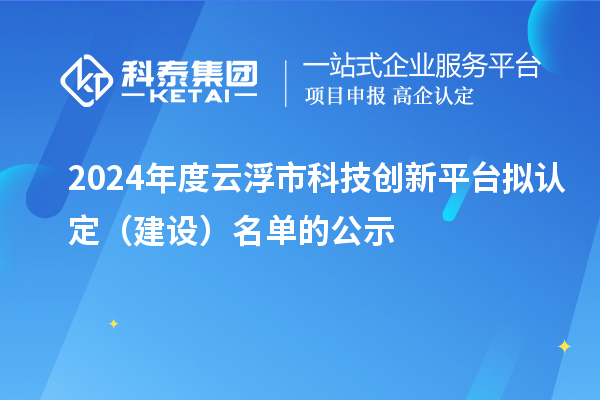 2024年度云浮市科技創(chuàng)新平臺擬認(rèn)定（建設(shè)）名單的公示