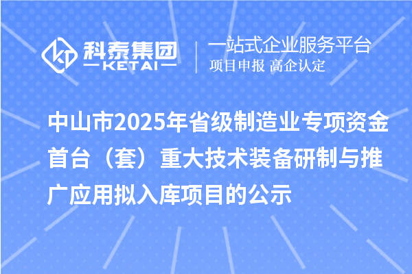 中山市2025年省級制造業(yè)專項資金首臺（套）重大技術(shù)裝備研制與推廣應(yīng)用擬入庫項目的公示