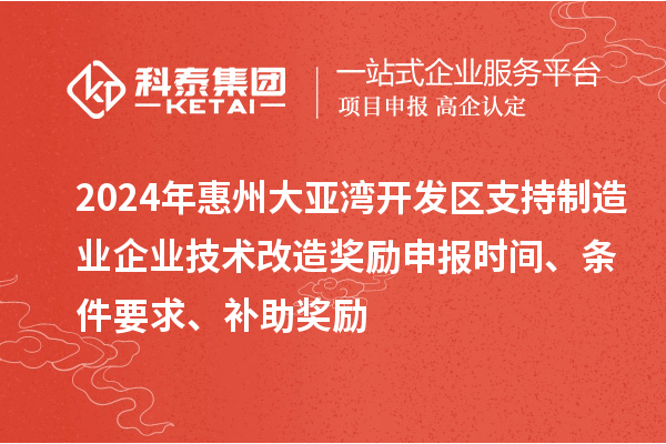 2024年惠州大亞灣開發(fā)區(qū)支持制造業(yè)企業(yè)技術(shù)改造獎勵申報(bào)時(shí)間、條件要求、補(bǔ)助獎勵