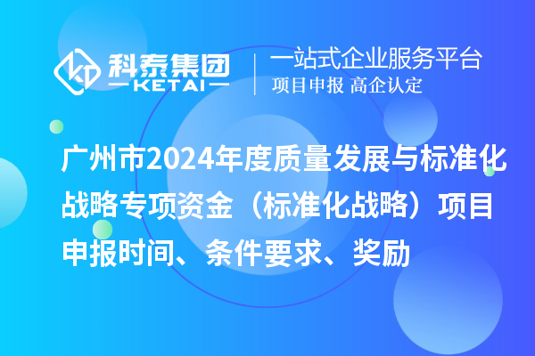 廣州市2024年度質(zhì)量發(fā)展與標(biāo)準(zhǔn)化戰(zhàn)略專項(xiàng)資金（標(biāo)準(zhǔn)化戰(zhàn)略）項(xiàng)目申報(bào)時(shí)間、條件要求、獎(jiǎng)勵(lì)