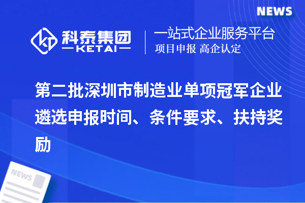 第二批深圳市制造業(yè)單項冠軍企業(yè)遴選申報時間、條件要求、扶持獎勵