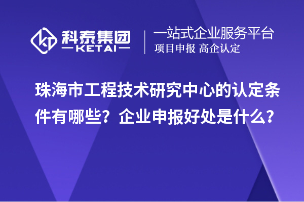 珠海市工程技術(shù)研究中心的認(rèn)定條件有哪些？企業(yè)申報(bào)好處是什么？