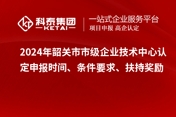 2024年韶關(guān)市市級(jí)企業(yè)技術(shù)中心認(rèn)定申報(bào)時(shí)間、條件要求、扶持獎(jiǎng)勵(lì)