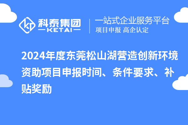 2024年度東莞松山湖營造創(chuàng)新環(huán)境資助項(xiàng)目申報(bào)時(shí)間、條件要求、補(bǔ)貼獎(jiǎng)勵(lì)