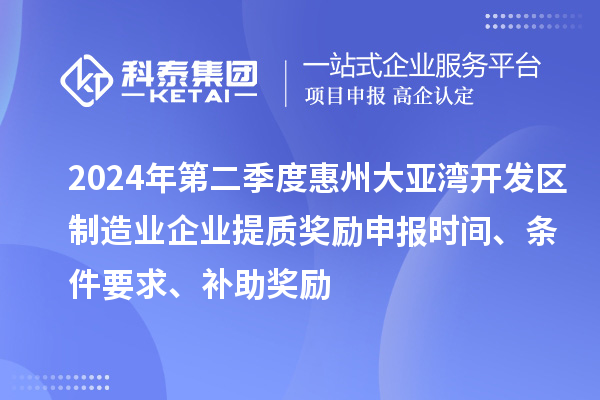 2024年第二季度惠州大亞灣開發(fā)區(qū)制造業(yè)企業(yè)提質(zhì)獎勵申報時間、條件要求、補助獎勵