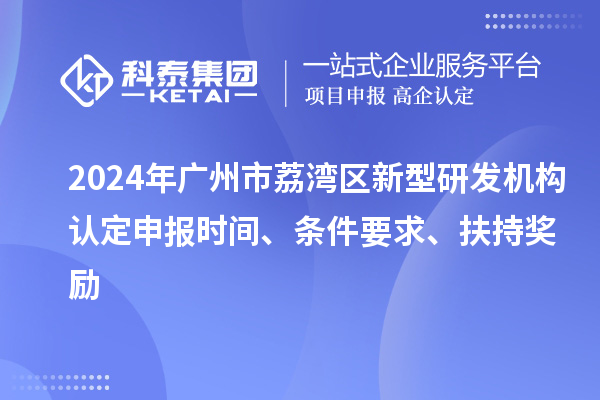 2024年廣州市荔灣區(qū)新型研發(fā)機構(gòu)認(rèn)定申報時間、條件要求、扶持獎勵