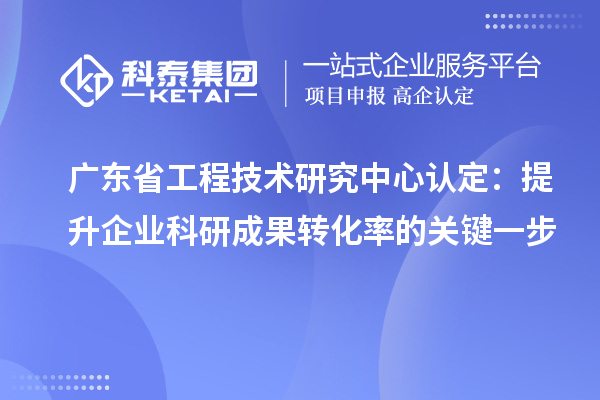 廣東省工程技術研究中心認定：提升企業(yè)科研成果轉(zhuǎn)化率的關鍵一步