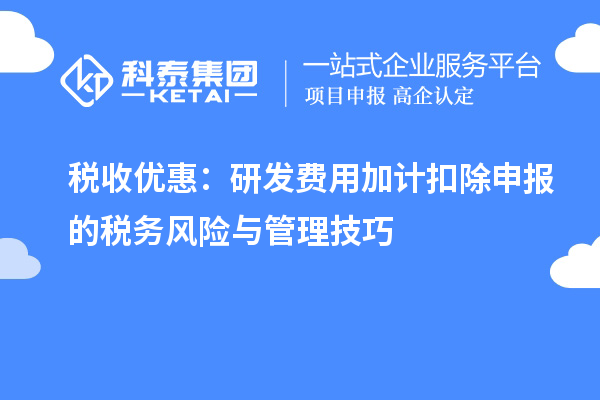 稅收優(yōu)惠：研發(fā)費用加計扣除申報的稅務風險與管理技巧