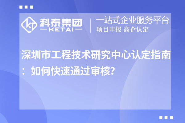 深圳市工程技術(shù)研究中心認(rèn)定指南：如何快速通過審核？