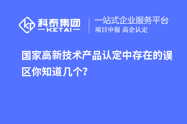 國家高新技術(shù)產(chǎn)品認(rèn)定中存在的誤區(qū)你知道幾個(gè)？