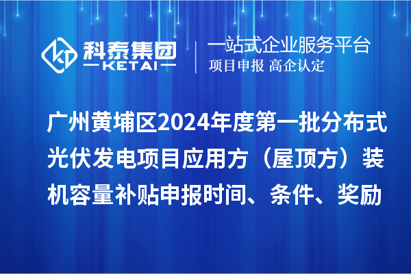 廣州黃埔區(qū)2024年度第一批分布式光伏發(fā)電項(xiàng)目應(yīng)用方（屋頂方）裝機(jī)容量補(bǔ)貼申報時間、條件、獎勵