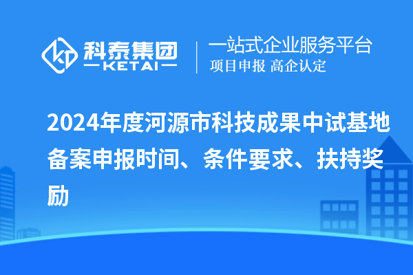 2024年度河源市科技成果中試基地備案申報(bào)時(shí)間、條件要求、扶持獎(jiǎng)勵(lì)