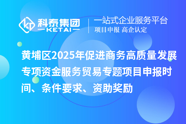 黃埔區(qū)2025年促進(jìn)商務(wù)高質(zhì)量發(fā)展專項(xiàng)資金服務(wù)貿(mào)易專題<a href=http://m.gif521.com/shenbao.html target=_blank class=infotextkey>項(xiàng)目申報(bào)</a>時(shí)間、條件要求、資助獎(jiǎng)勵(lì)