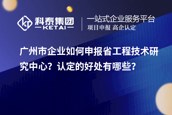 廣州市企業(yè)如何申報(bào)省工程技術(shù)研究中心？認(rèn)定的好處有哪些？