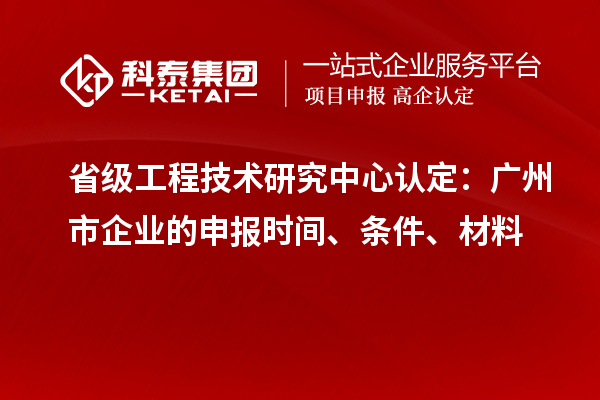 省級工程技術研究中心認定：廣州市企業(yè)的申報時間、條件、材料