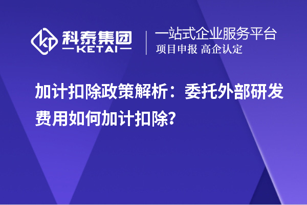 加計(jì)扣除政策解析：委托外部研發(fā)費(fèi)用如何加計(jì)扣除？