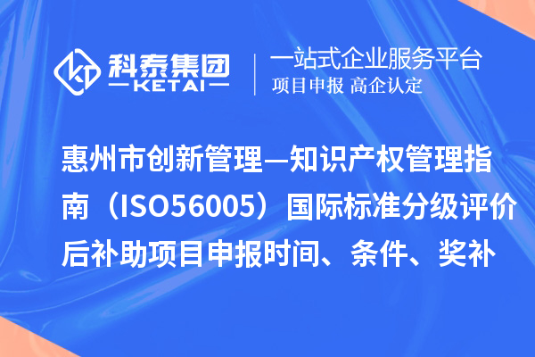 惠州市《創(chuàng)新管理—知識產(chǎn)權管理指南（ISO56005）》國際標準分級評價后補助項目申報時間、條件、獎補