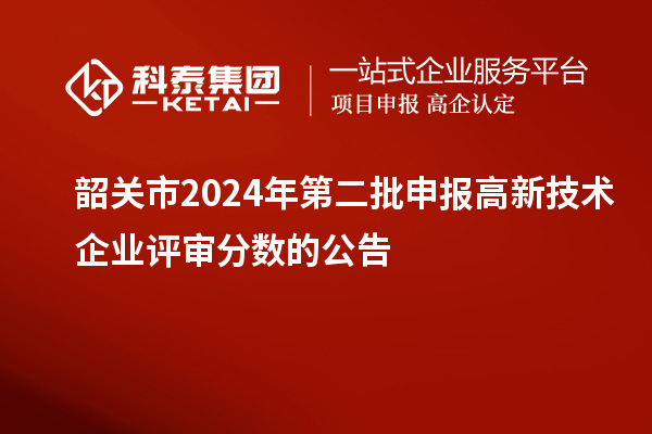 韶關(guān)市2024年第二批申報(bào)高新技術(shù)企業(yè)評(píng)審分?jǐn)?shù)的公告