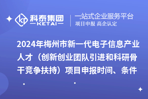 2024年梅州市加快新一代電子信息產(chǎn)業(yè)人才發(fā)展（創(chuàng)新創(chuàng)業(yè)團(tuán)隊(duì)引進(jìn)和科研骨干競(jìng)爭(zhēng)扶持）項(xiàng)目申報(bào)時(shí)間、條件、獎(jiǎng)勵(lì)