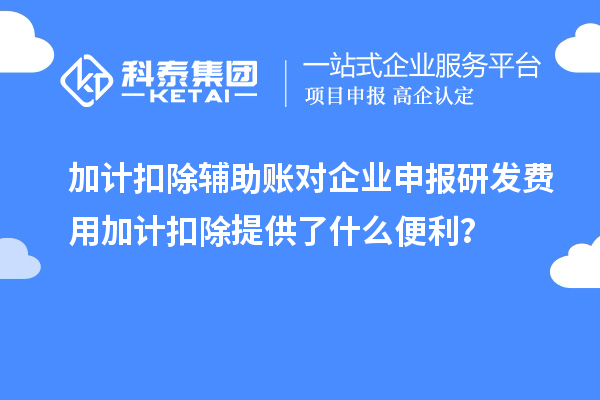 加計扣除輔助賬對企業(yè)申報研發(fā)費用加計扣除提供了什么便利？