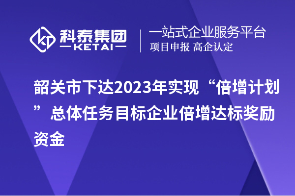 韶關(guān)市下達(dá)2023年實(shí)現(xiàn)“倍增計(jì)劃”總體任務(wù)目標(biāo)企業(yè)倍增達(dá)標(biāo)獎(jiǎng)勵(lì)資金