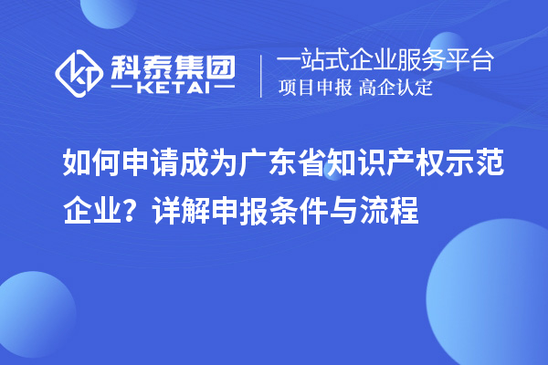 如何申請成為廣東省知識產(chǎn)權(quán)示范企業(yè)？詳解申報條件與流程