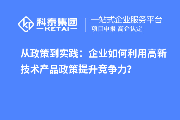 從政策到實(shí)踐：企業(yè)如何利用高新技術(shù)產(chǎn)品政策提升競(jìng)爭(zhēng)力？