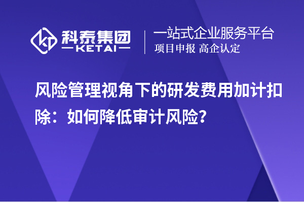 風險管理視角下的研發(fā)費用加計扣除：如何降低審計風險？