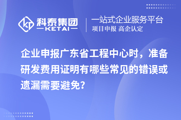 企業(yè)申報廣東省工程中心時，準(zhǔn)備研發(fā)費用證明有哪些常見的錯誤或遺漏需要避免？