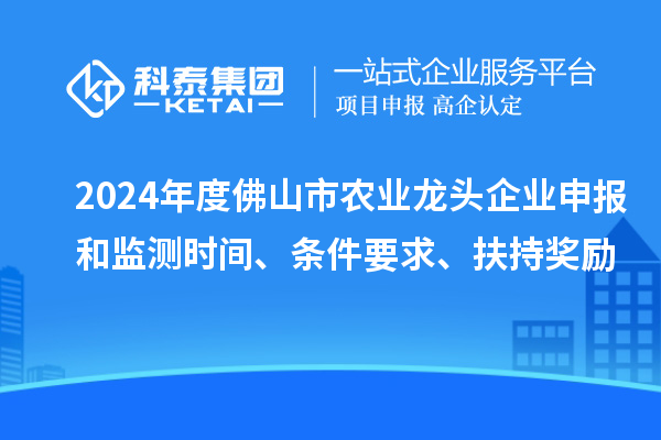 2024年度佛山市農(nóng)業(yè)龍頭企業(yè)申報和監(jiān)測時間、條件要求、扶持獎勵