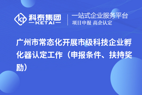 廣州市常態(tài)化開(kāi)展市級(jí)科技企業(yè)孵化器認(rèn)定工作（申報(bào)條件、扶持獎(jiǎng)勵(lì)）