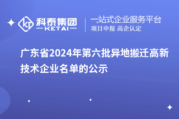 廣東省2024年第六批異地搬遷高新技術(shù)企業(yè)名單的公示