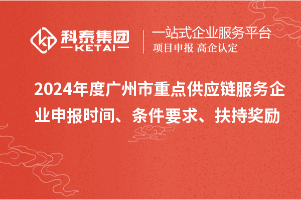 2024年度廣州市重點(diǎn)供應(yīng)鏈服務(wù)企業(yè)申報(bào)時(shí)間、條件要求、扶持獎(jiǎng)勵(lì)