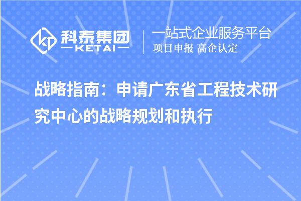 戰(zhàn)略指南：申請廣東省工程技術研究中心的戰(zhàn)略規(guī)劃和執(zhí)行