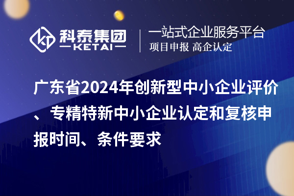 廣東省2024年創(chuàng)新型中小企業(yè)評(píng)價(jià)、專精特新中小企業(yè)認(rèn)定和復(fù)核申報(bào)時(shí)間、條件要求