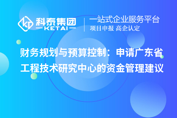 財務規(guī)劃與預算控制：申請廣東省工程技術研究中心的資金管理建議