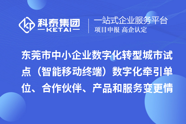 東莞市中小企業(yè)數(shù)字化轉(zhuǎn)型城市試點（智能移動終端）數(shù)字化牽引單位、合作伙伴、產(chǎn)品和服務(wù)變更情況的公告