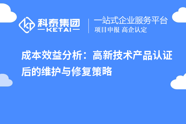 成本效益分析：高新技術(shù)產(chǎn)品認(rèn)證后的維護(hù)與修復(fù)策略